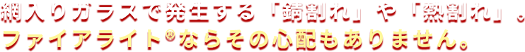 網入りガラスで発生する「錆割れ」や「熱割れ」。ファイアライト®ならその心配もありません。