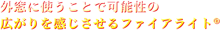 外窓に使うことで可能性の広がりを感じさせるファイアライト®