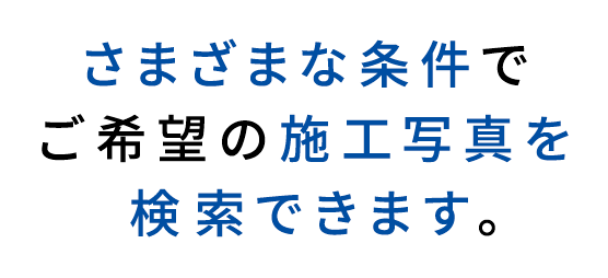 さまざまな条件でご希望の施工写真を検索できます。