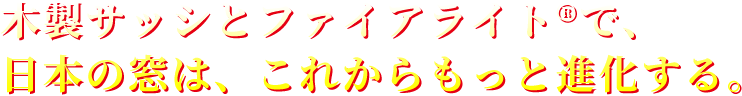 木製サッシとファイアライト&reg;で、日本の窓は、これからもっと進化する。